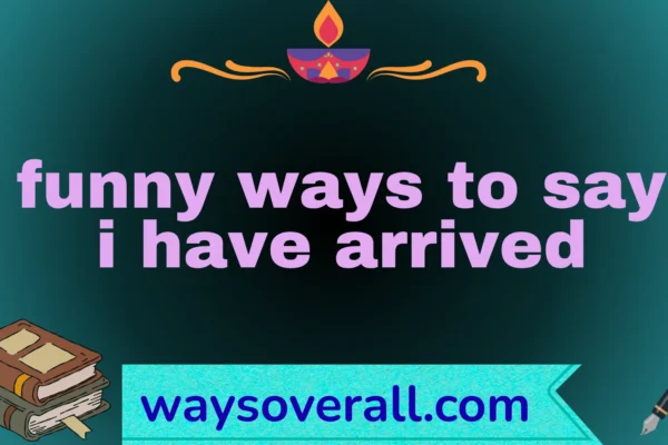 funny ways to say i have arrived